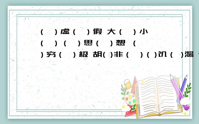 （ ）虚（ ）假 大（ ）小（ ）（ ）思（ ）想 （ ）穷（ ）极 胡( )非（ ）( )饥（ )渴 近义词