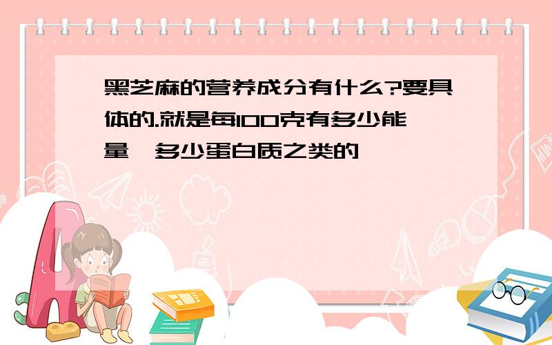 黑芝麻的营养成分有什么?要具体的.就是每100克有多少能量,多少蛋白质之类的