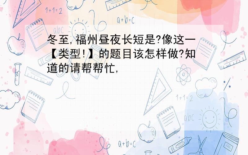 冬至,福州昼夜长短是?像这一【类型!】的题目该怎样做?知道的请帮帮忙,