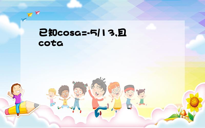 已知cosa=-5/13,且cota