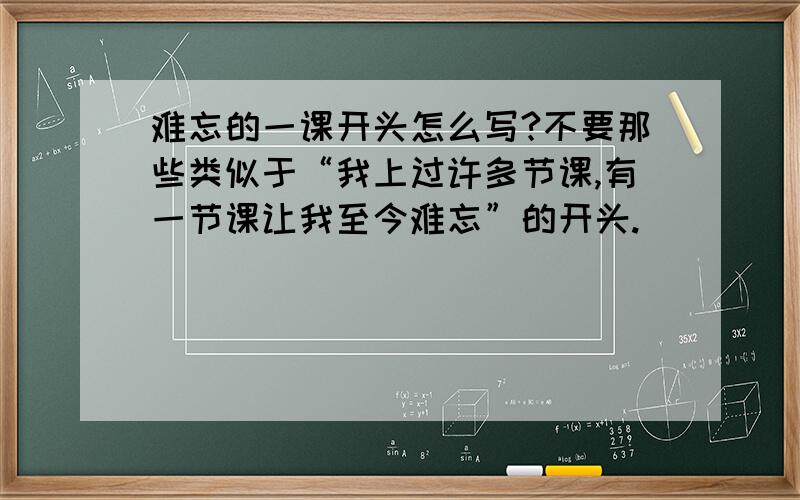 难忘的一课开头怎么写?不要那些类似于“我上过许多节课,有一节课让我至今难忘”的开头.