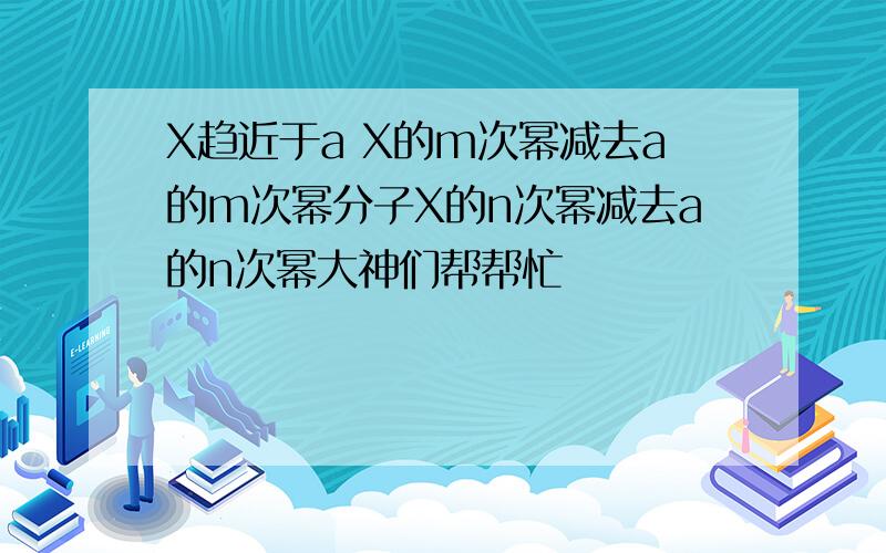 X趋近于a X的m次幂减去a的m次幂分子X的n次幂减去a的n次幂大神们帮帮忙