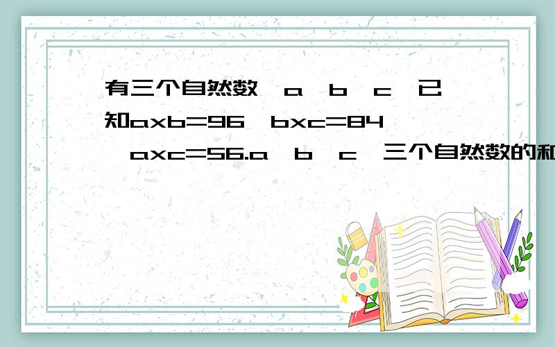 有三个自然数,a、b、c,已知axb=96,bxc=84,axc=56.a,b,c,三个自然数的和是多少?要算式