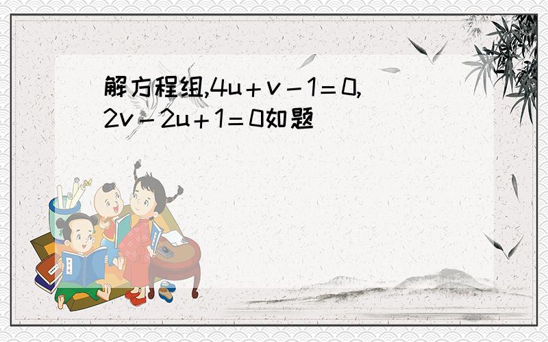 解方程组,4u＋v－1＝0,2v－2u＋1＝0如题