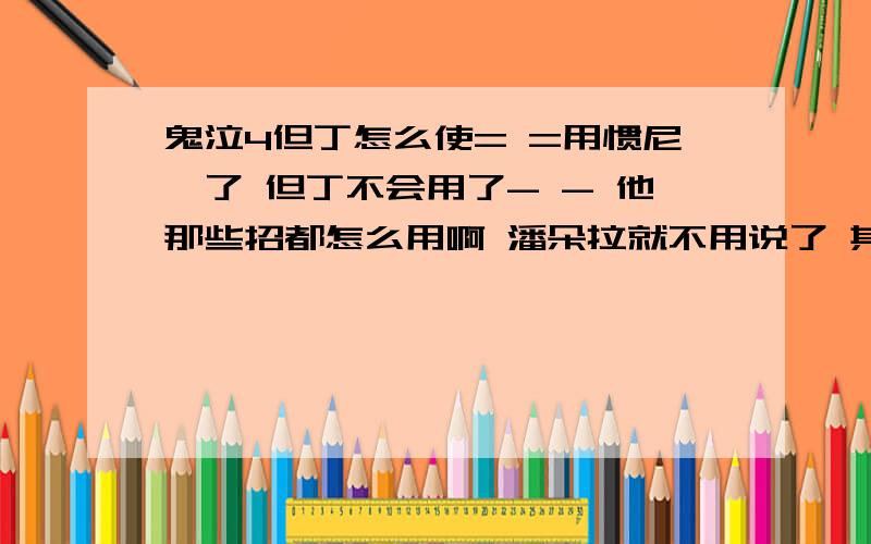 鬼泣4但丁怎么使= =用惯尼禄了 但丁不会用了- - 他那些招都怎么用啊 潘朵拉就不用说了 其他的都怎么用啊 但丁恶魔变身有什么用- -