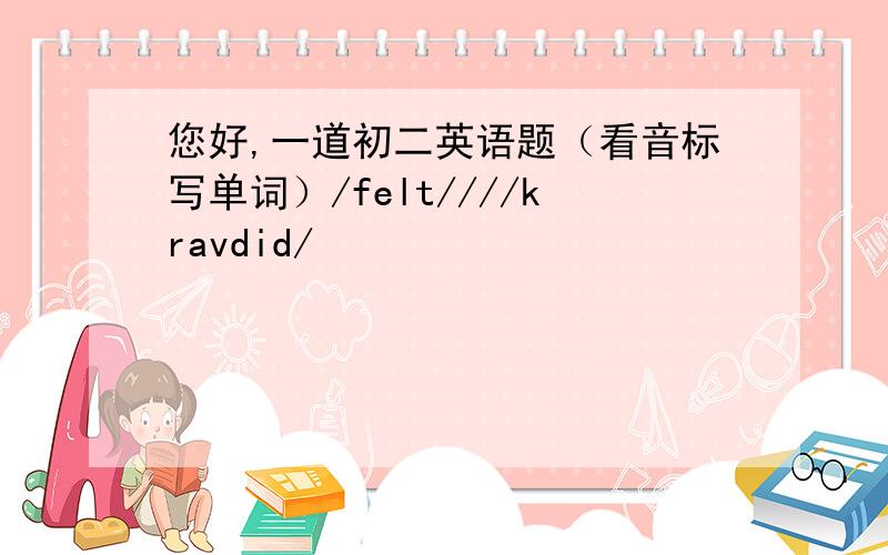 您好,一道初二英语题（看音标写单词）/felt////kravdid/