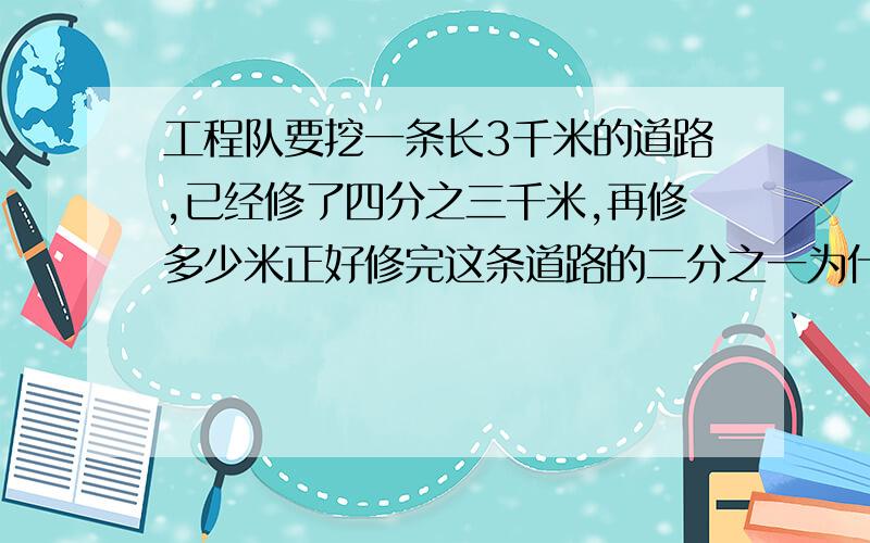 工程队要挖一条长3千米的道路,已经修了四分之三千米,再修多少米正好修完这条道路的二分之一为什么要拿1000去乘?