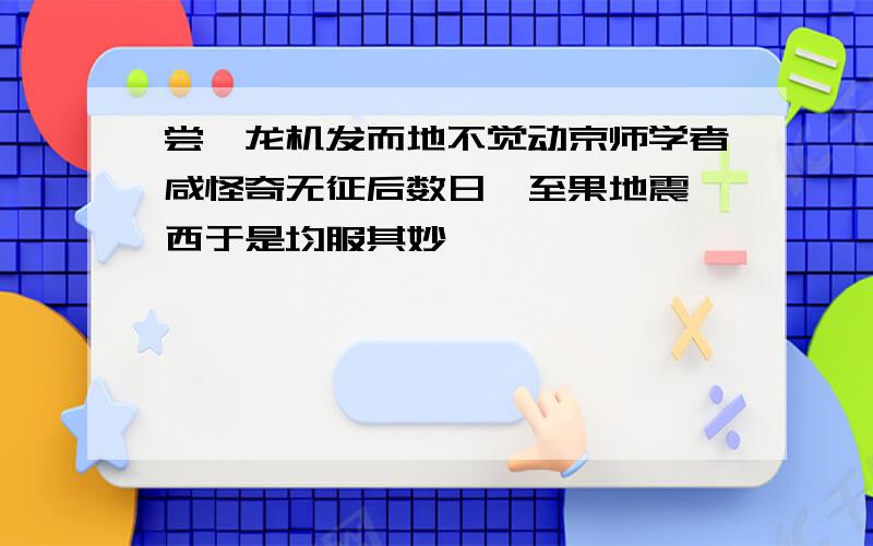 尝一龙机发而地不觉动京师学者咸怪奇无征后数日驿至果地震陇西于是均服其妙