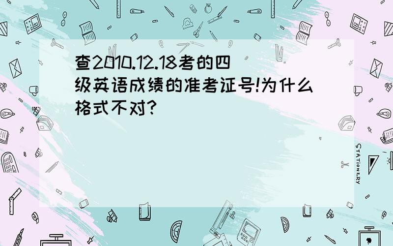 查2010.12.18考的四级英语成绩的准考证号!为什么格式不对?