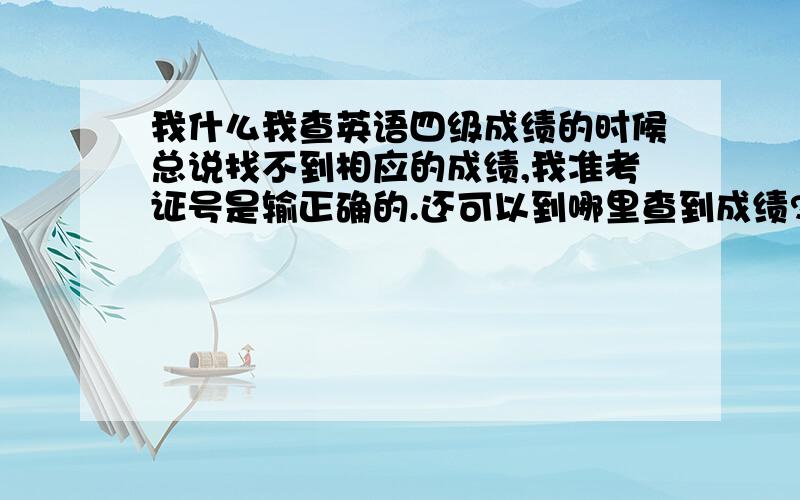 我什么我查英语四级成绩的时候总说找不到相应的成绩,我准考证号是输正确的.还可以到哪里查到成绩?