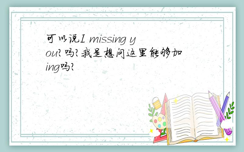 可以说I missing you?吗?我是想问这里能够加ing吗?