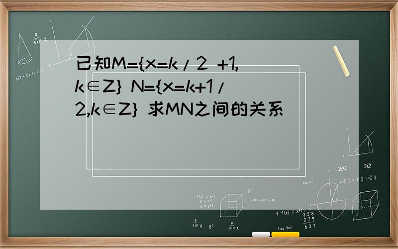 已知M={x=k/2 +1,k∈Z} N={x=k+1/2,k∈Z} 求MN之间的关系