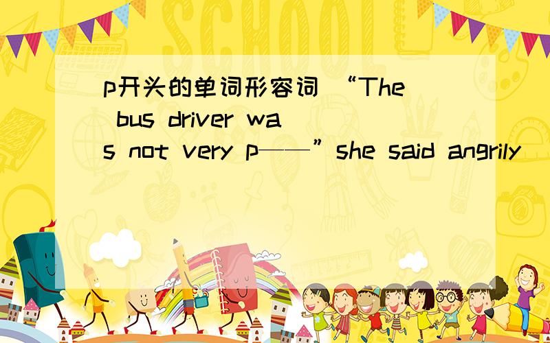 p开头的单词形容词 “The bus driver was not very p——”she said angrily