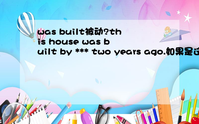 was built被动?this house was built by *** two years ago.如果是这样的句子,was built 为什么要用被动呢?房子是被建造的,所以是被动吗?如果再给个相关的build的例句,我会很感谢.