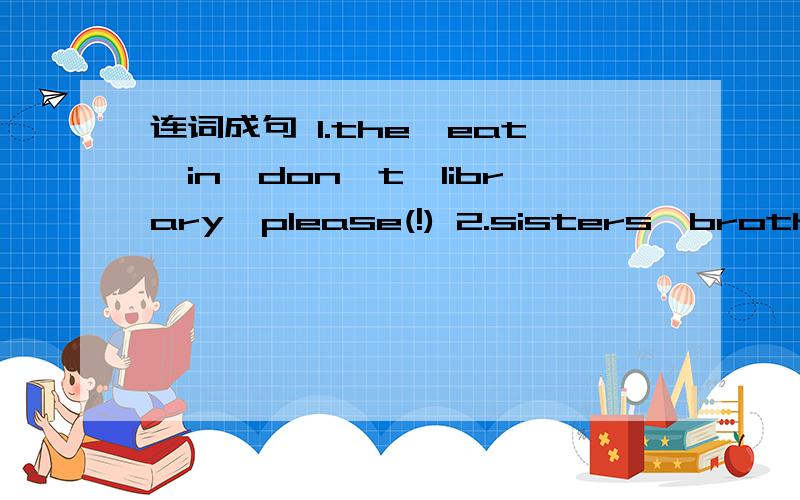 连词成句 1.the,eat,in,don't,library,please(!) 2.sisters,brothers,you,any,or,got,have(?)2.child ,I,only,am,the,family,in,my(.)3.can,do,I,for,what,you(?)4.eat,like,something,you,to,would(?)