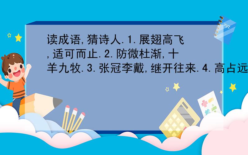 读成语,猜诗人.1.展翅高飞,适可而止.2.防微杜渐,十羊九牧.3.张冠李戴,继开往来.4.高占远瞩,一言九鼎.5.坚贞不屈,星火燎原.