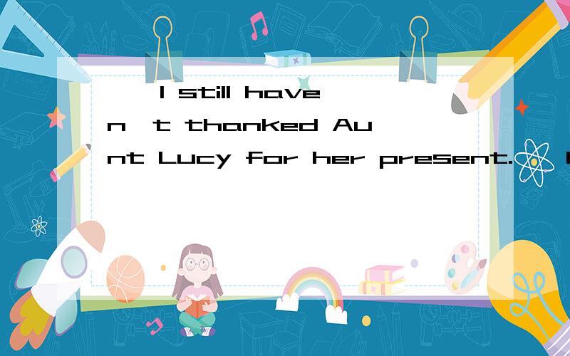 ——I still haven't thanked Aunt Lucy for her present.——It's time you ( )请问这里为什么填did?