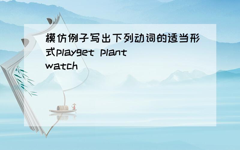 模仿例子写出下列动词的适当形式playget plantwatch