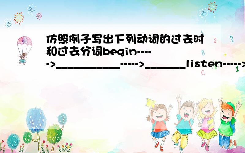 仿照例子写出下列动词的过去时和过去分词begin----->___________----->_______listen----->____________----->______teach----->____________----->_____