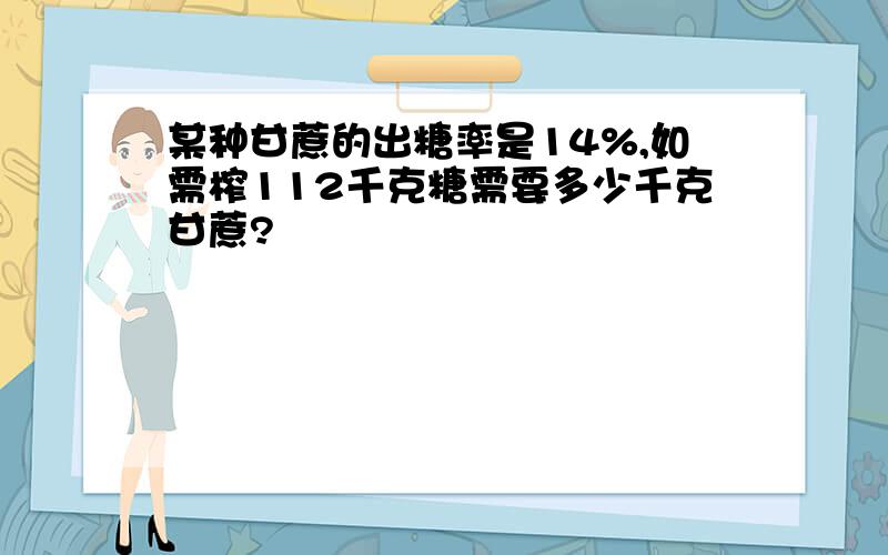 某种甘蔗的出糖率是14%,如需榨112千克糖需要多少千克甘蔗?