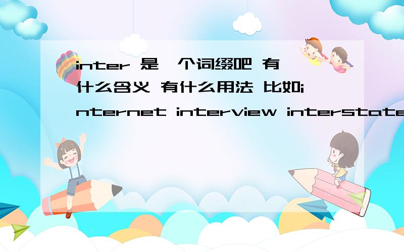 inter 是一个词缀吧 有什么含义 有什么用法 比如internet interview interstate
