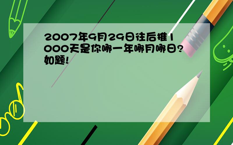 2007年9月29日往后推1000天是你哪一年哪月哪日?如题!