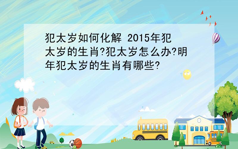 犯太岁如何化解 2015年犯太岁的生肖?犯太岁怎么办?明年犯太岁的生肖有哪些?