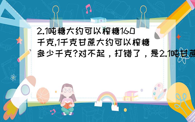 2.1吨糖大约可以榨糖160千克,1千克甘蔗大约可以榨糖多少千克?对不起，打错了，是2.1吨甘蔗。