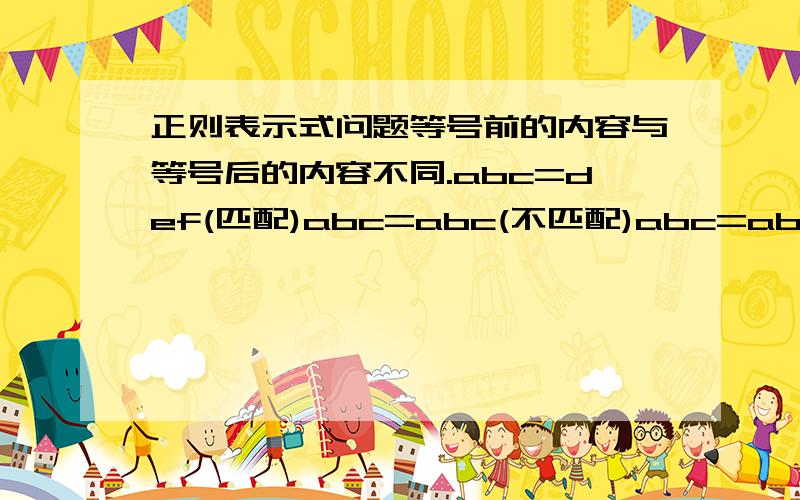 正则表示式问题等号前的内容与等号后的内容不同.abc=def(匹配)abc=abc(不匹配)abc=abcd(匹配)abc=aabc(匹配)就是等号前后内容完全一样不匹配,其它都匹配!懂了,我就不没想到使用$.我自己写的：(.+)=