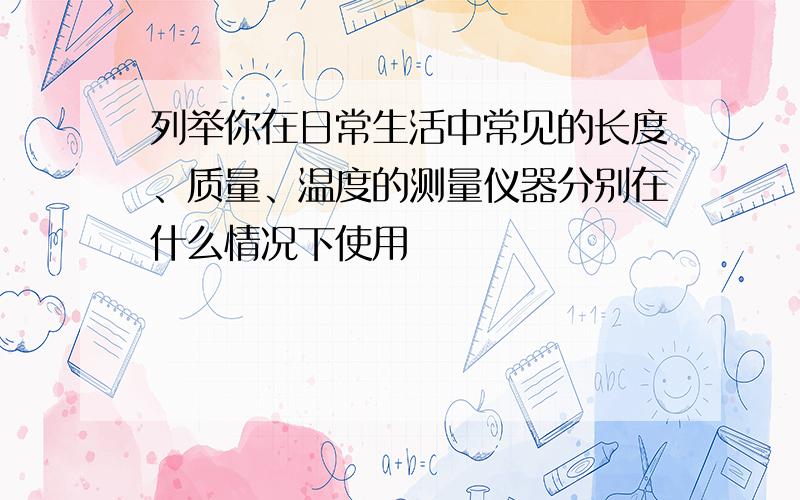 列举你在日常生活中常见的长度、质量、温度的测量仪器分别在什么情况下使用