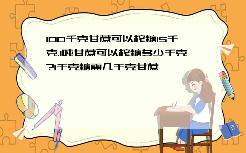 100千克甘蔗可以榨糖15千克.1吨甘蔗可以榨糖多少千克?1千克糖需几千克甘蔗