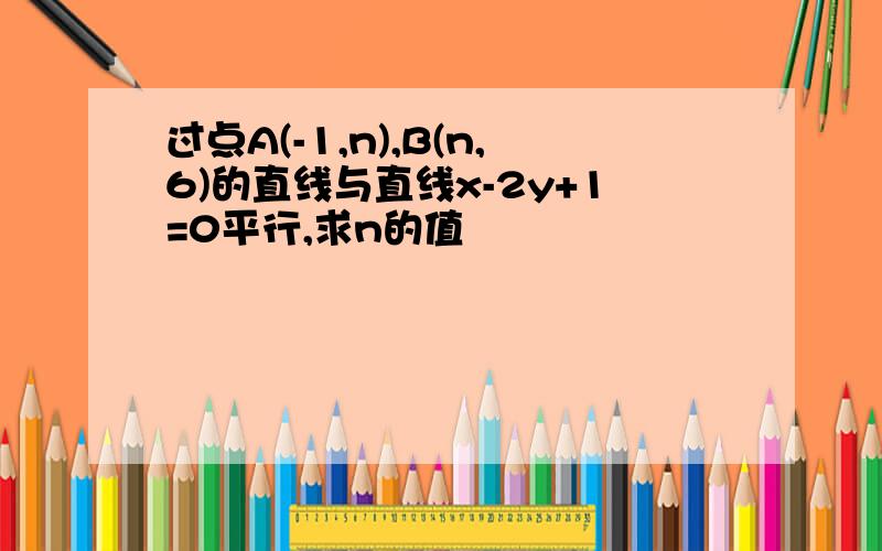 过点A(-1,n),B(n,6)的直线与直线x-2y+1=0平行,求n的值