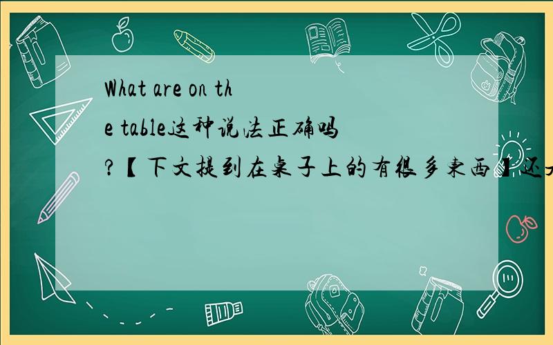 What are on the table这种说法正确吗?【下文提到在桌子上的有很多东西】还是不管下文有什么都用what is...