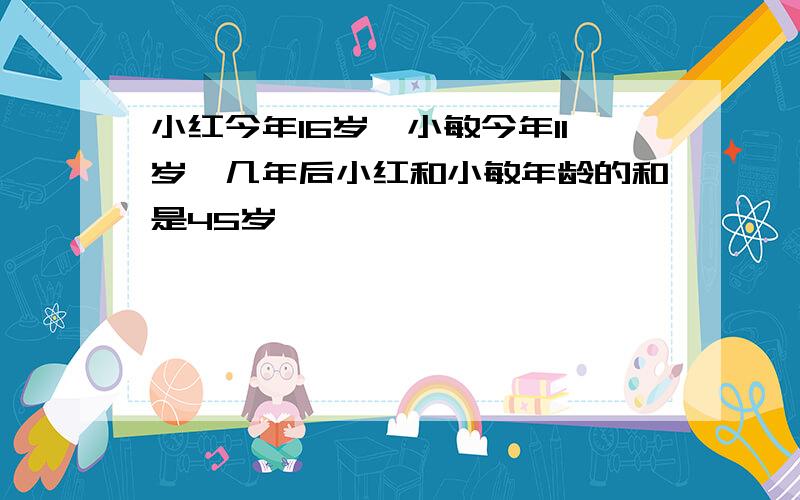 小红今年16岁,小敏今年11岁,几年后小红和小敏年龄的和是45岁