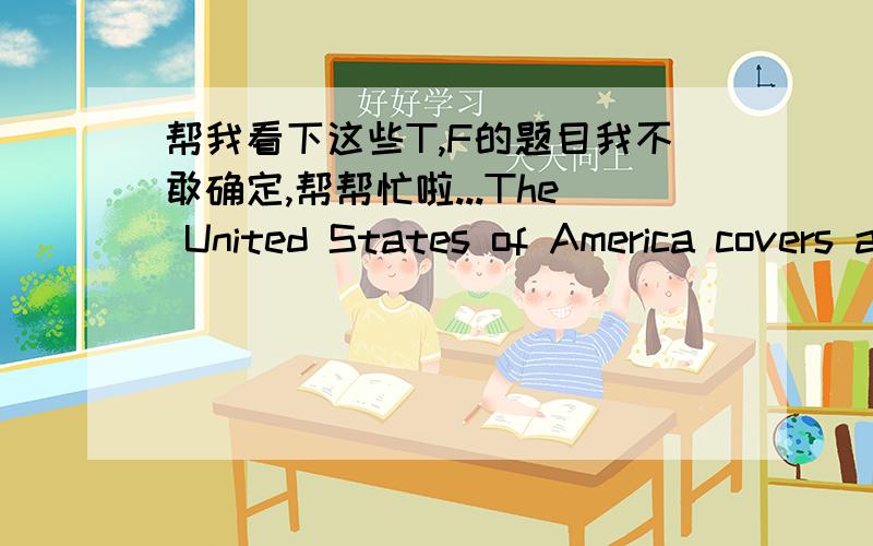 帮我看下这些T,F的题目我不敢确定,帮帮忙啦...The United States of America covers a large part of North America. Its neighbors are Canada to the north, and Mexico to the south. Though the USA is a big country, it is not the largest in