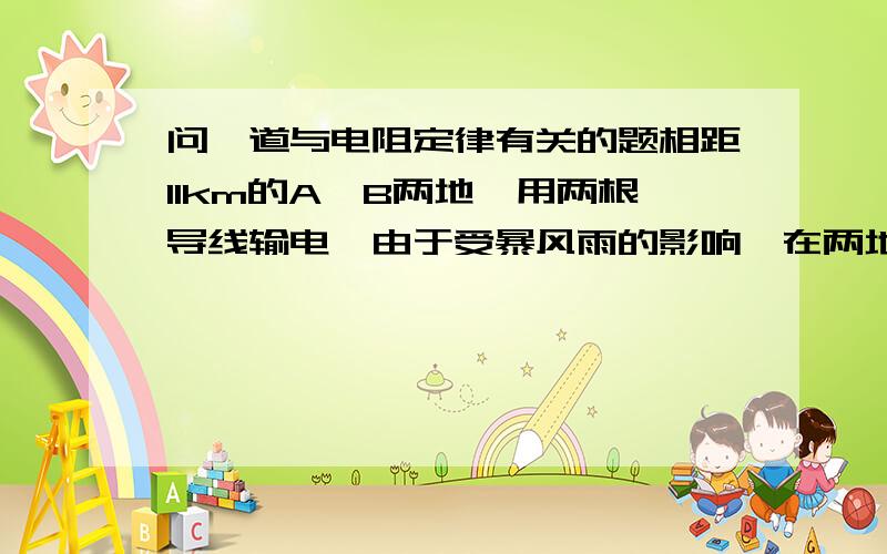 问一道与电阻定律有关的题相距11km的A、B两地,用两根导线输电,由于受暴风雨的影响,在两地之间某处一棵树倒在两根电线上造成故障.为查明事故地点,先在A地两根导线间加12V电压 ,在B地测得