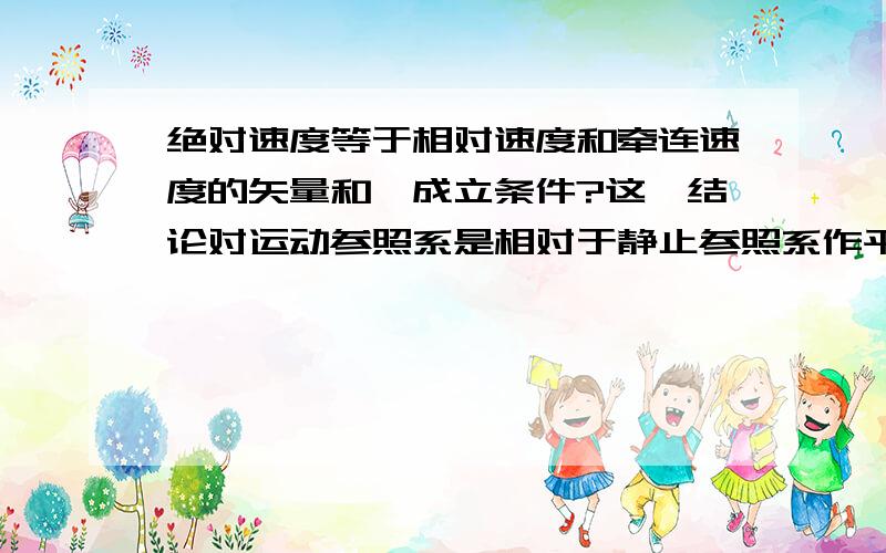 绝对速度等于相对速度和牵连速度的矢量和,成立条件?这一结论对运动参照系是相对于静止参照系作平动还是转动都成立吗?