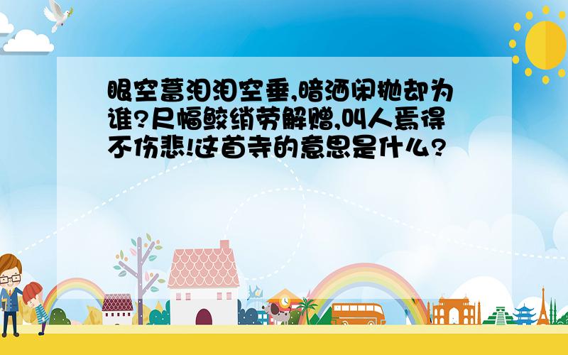 眼空蓄泪泪空垂,暗洒闲抛却为谁?尺幅鲛绡劳解赠,叫人焉得不伤悲!这首寺的意思是什么?