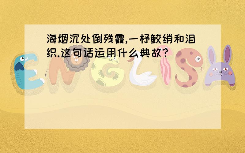 海烟沉处倒残霞,一杼鲛绡和泪织.这句话运用什么典故?