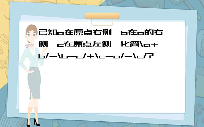 已知a在原点右侧,b在a的右侧,c在原点左侧,化简\a+b/-\b-c/+\c-a/-\c/?