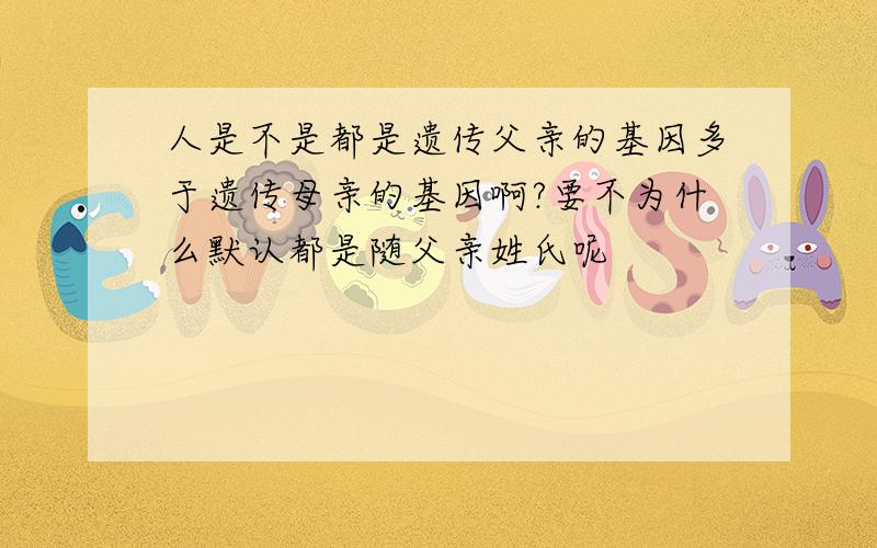 人是不是都是遗传父亲的基因多于遗传母亲的基因啊?要不为什么默认都是随父亲姓氏呢