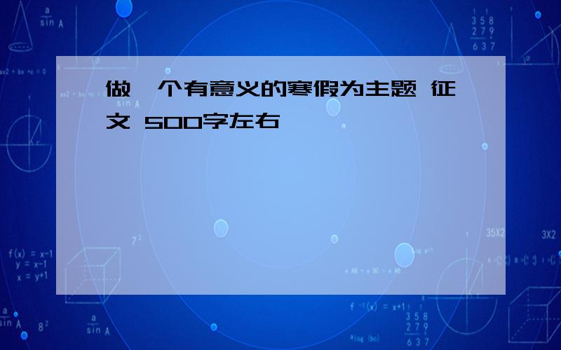 做一个有意义的寒假为主题 征文 500字左右