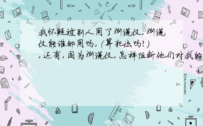 我怀疑被别人用了测谎仪,测谎仪能谁都用吗,（算犯法吗?）,还有,因为测谎仪,怎样阻断他们对我的说话