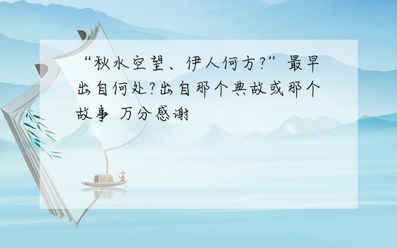 “秋水空望、伊人何方?”最早出自何处?出自那个典故或那个故事 万分感谢