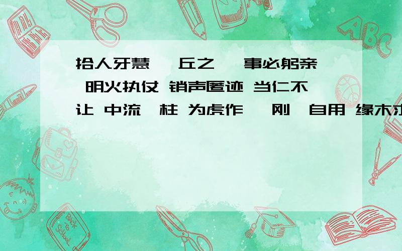 拾人牙慧 一丘之貉 事必躬亲 明火执仗 销声匿迹 当仁不让 中流砥柱 为虎作伥 刚愎自用 缘木求鱼老马识途 庸人自扰 筚路蓝缕 略见一斑 捭阖纵横 向隅而泣 昭然若揭 良莠不齐 动辄得咎 提