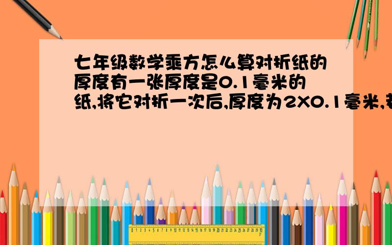 七年级数学乘方怎么算对折纸的厚度有一张厚度是0.1毫米的纸,将它对折一次后,厚度为2X0.1毫米,若连续对着20次,会有多厚,月有多少层楼高?（假设每层楼高3米）