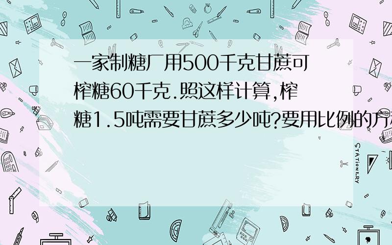 一家制糖厂用500千克甘蔗可榨糖60千克.照这样计算,榨糖1.5吨需要甘蔗多少吨?要用比例的方程