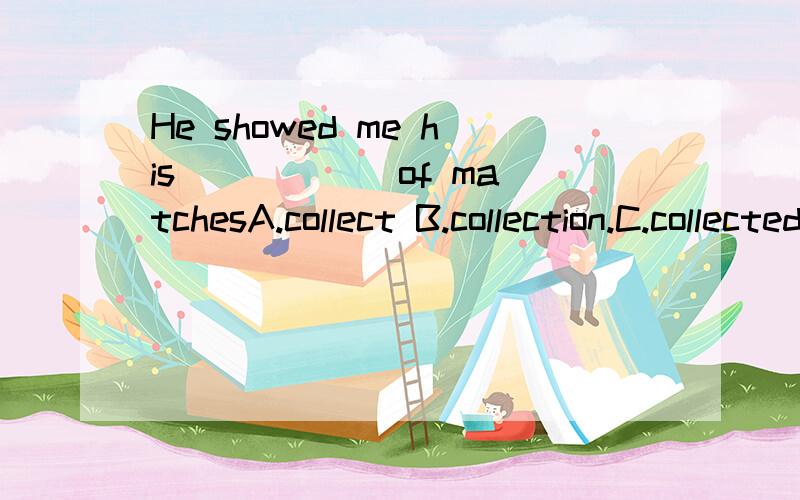 He showed me his _____ of matchesA.collect B.collection.C.collected.D.collecting