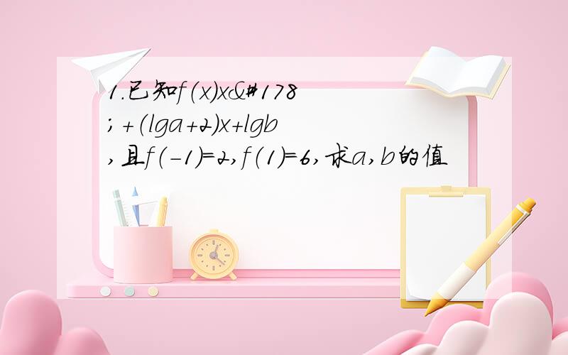 1.已知f（x）x²+（lga+2）x+lgb,且f（－1）=2,f（1）=6,求a,b的值