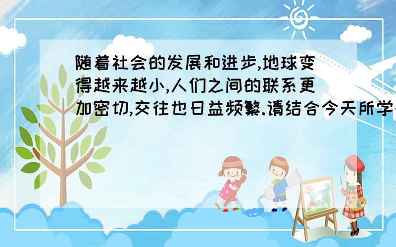 随着社会的发展和进步,地球变得越来越小,人们之间的联系更加密切,交往也日益频繁.请结合今天所学的历史知识,说说和平交往有哪些好处?你打算怎样做一个国际交流的使者,让世界了解中国